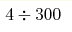 4\div300 