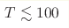 T\lesssim100