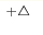 ^{ +\triangle}