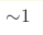 {\sim } 1