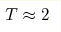 T\approx2 