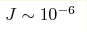 J \sim 10^{-6}