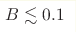 B \lesssim 0.1
