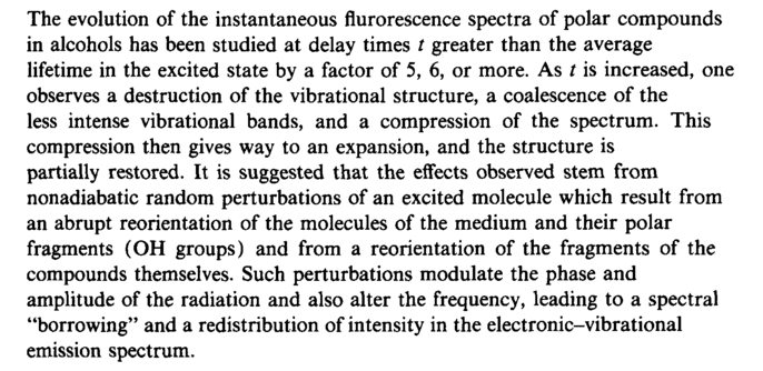The evolution of the instantaneous flurorescence spectra of polar compounds in alcohols has been studied at delay times <b><i>t </i></b>greater than the average lifetime in the excited state by a factor of 5, 6, or more. As <b><i>t </i></b>is increased, one observes a destruction of the vibrational structure, a coalescence of the less intense vibrational bands, and a compression of the spectrum. This compression then gives way to an expansion, and the structure is partially restored. It is suggested that the effects observed stem from nonadiabatic random perturbations of an excited molecule which result from an abrupt reorientation of the molecules of the medium and their polar fragments (OH groups) and from a reorientation of the fragments of the compounds themselves. Such perturbations modulate the phase and amplitude of the radiation and also alter the frequency, leading to a spectral "borrowing" and a redistribution of intensity in the electronic-vibrational emission spectrum.