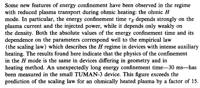 <b>Some new features of energy confinement have been observed in the regime</b> <b>with reduced plasma transport during ohmic heating: the ohmic </b><i>Η</i> <b>mode. In particular, the energy confinement time </b><i>τ<sub>Ε</sub> </i><b>depends strongly on the</b> <b>plasma current and the injected power, while it depends only weakly on</b> <b>the density. Both the absolute values of the energy confinement time and its</b> <b>dependence on the parameters correspond well to the empirical law</b> <b>(the scaling law) which describes the </b><i>Η </i><b>regime in devices with intense auxiliary</b> <b>heating. The results found here indicate that the physics of the confinement</b> <b>in the </b><i>Η </i><b>mode is the same in devices differing in geometry and in</b> <b>heating method. An unexpectedly long energy confinement time</b>—<b>30 ms—has</b> <b>been measured in the small TUMAN-3 device. This figure exceeds the</b> <b>prediction of the scaling law for an ohmically heated plasma by a factor of 15.</b>